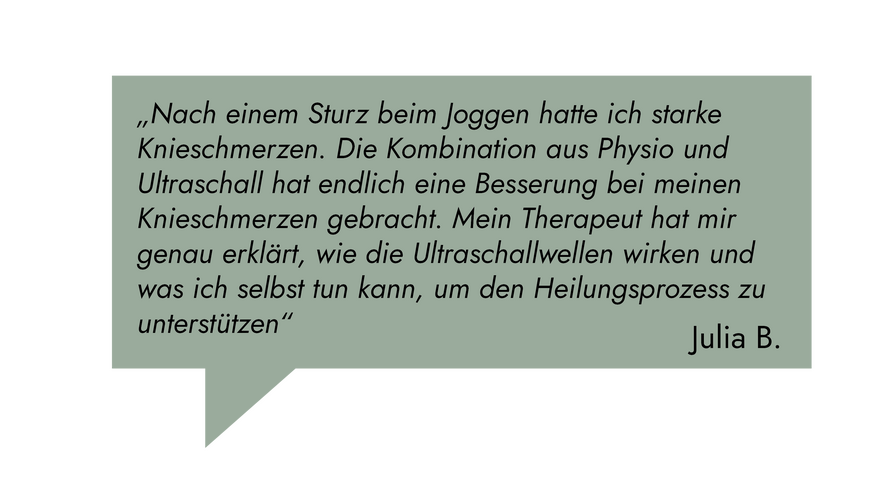 Kundenrezension: „Nach einem Sturz beim Joggen hatte ich starke Knieschmerzen. Die Kombination aus Physio und Ultraschall hat endlich eine Besserung bei meinen Knieschmerzen gebracht." Julia B.